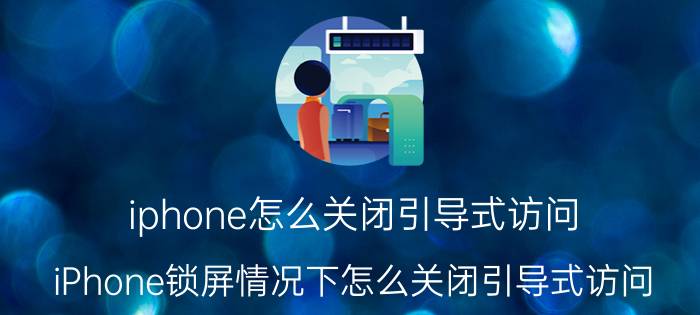 iphone怎么关闭引导式访问 iPhone锁屏情况下怎么关闭引导式访问？